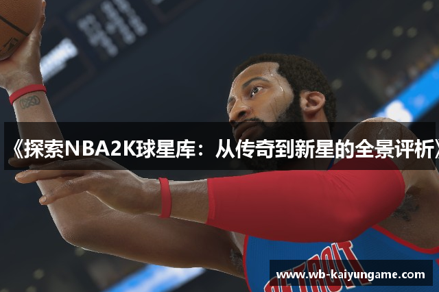 《探索NBA2K球星库：从传奇到新星的全景评析》