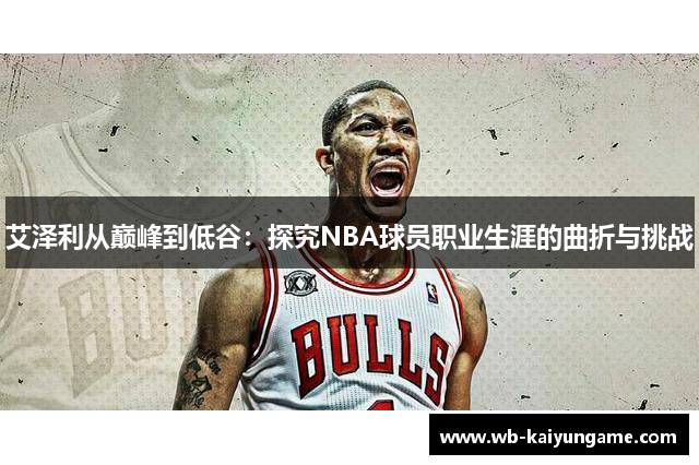 艾泽利从巅峰到低谷：探究NBA球员职业生涯的曲折与挑战