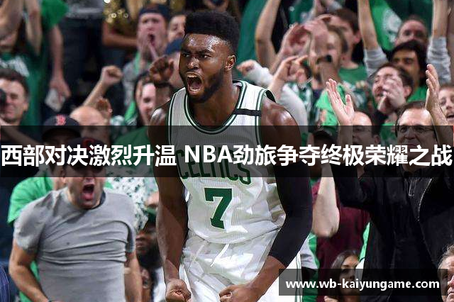 西部对决激烈升温 NBA劲旅争夺终极荣耀之战