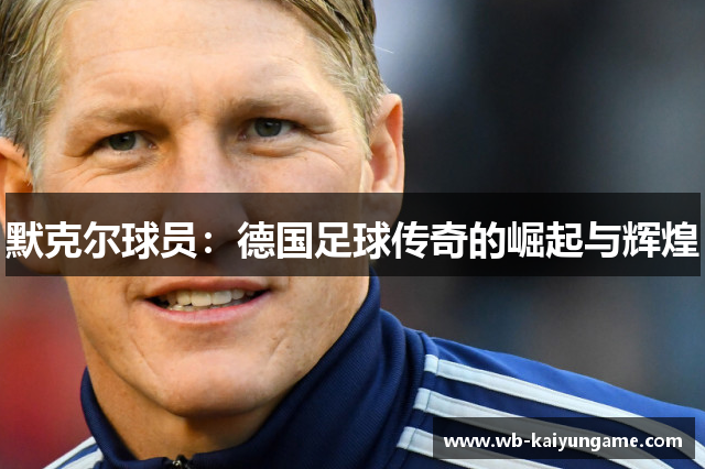 默克尔球员：德国足球传奇的崛起与辉煌
