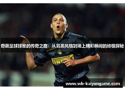 奇葩足球球星的传奇之路：从另类风格到场上精彩瞬间的终极探秘