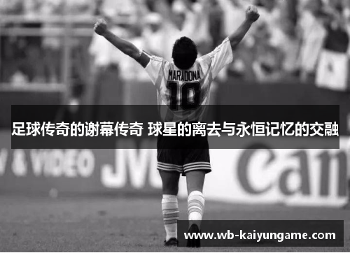 足球传奇的谢幕传奇 球星的离去与永恒记忆的交融
