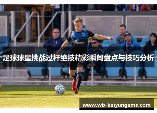 足球球星挑战过杆绝技精彩瞬间盘点与技巧分析