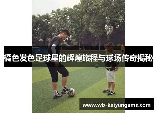 橘色发色足球星的辉煌旅程与球场传奇揭秘