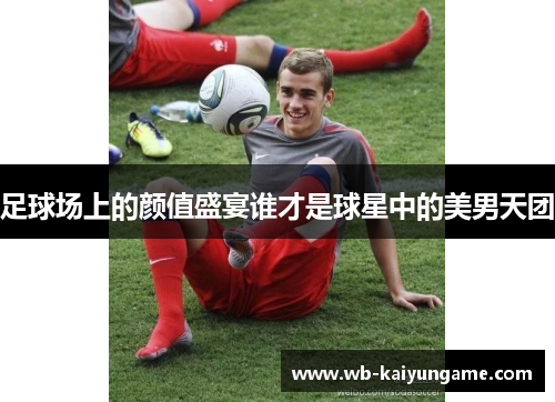 足球场上的颜值盛宴谁才是球星中的美男天团