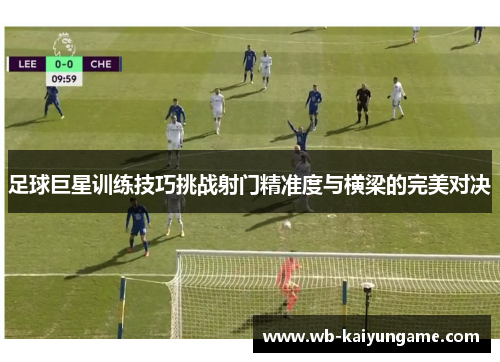 足球巨星训练技巧挑战射门精准度与横梁的完美对决
