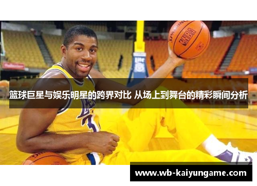 篮球巨星与娱乐明星的跨界对比 从场上到舞台的精彩瞬间分析