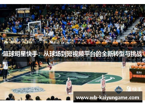 篮球明星快手：从球场到短视频平台的全新转型与挑战