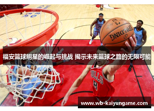 福安篮球明星的崛起与挑战 揭示未来篮球之路的无限可能