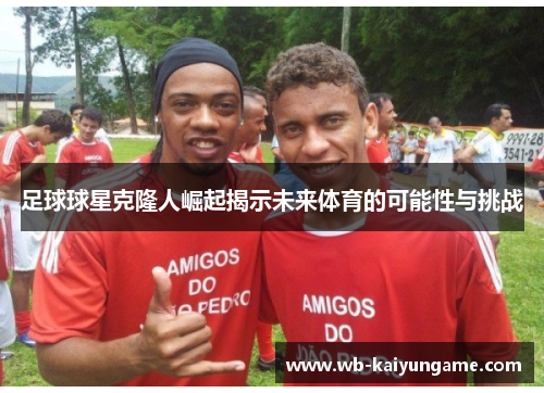 足球球星克隆人崛起揭示未来体育的可能性与挑战