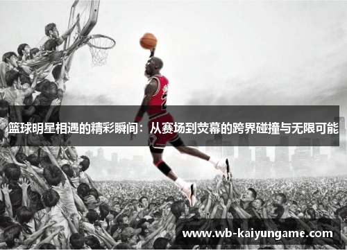 篮球明星相遇的精彩瞬间：从赛场到荧幕的跨界碰撞与无限可能