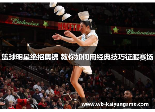 篮球明星绝招集锦 教你如何用经典技巧征服赛场