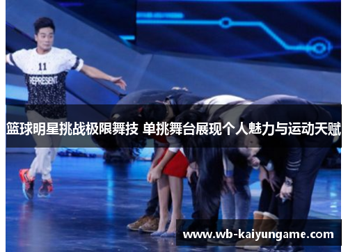 篮球明星挑战极限舞技 单挑舞台展现个人魅力与运动天赋