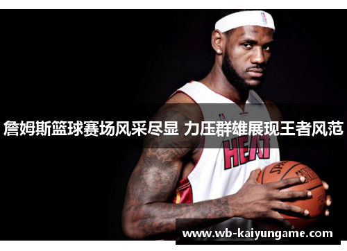 詹姆斯篮球赛场风采尽显 力压群雄展现王者风范