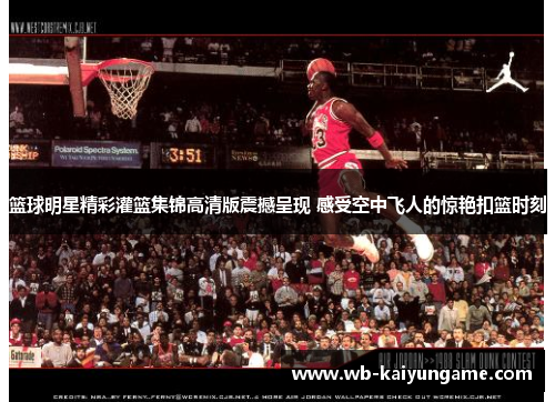 篮球明星精彩灌篮集锦高清版震撼呈现 感受空中飞人的惊艳扣篮时刻