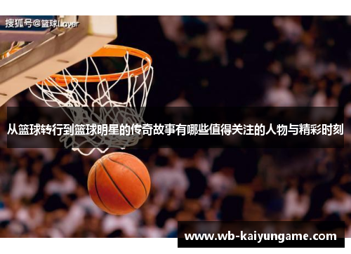 从篮球转行到篮球明星的传奇故事有哪些值得关注的人物与精彩时刻